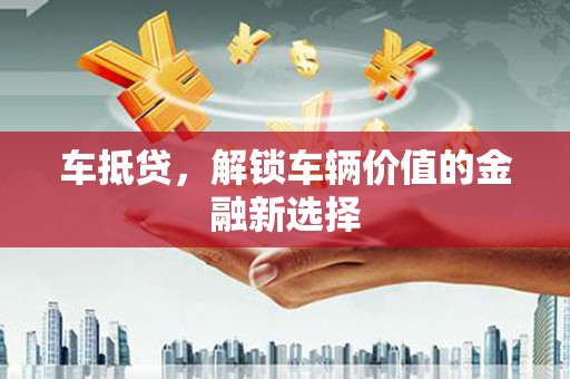 汉川车抵贷，解锁车辆价值的金融新选择