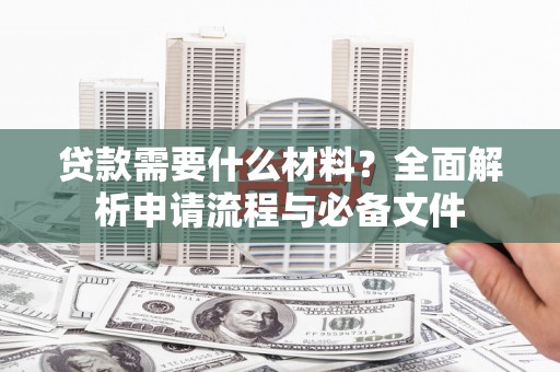 汉川贷款需要什么材料？全面解析申请流程与必备文件