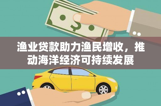 汉川渔业贷款助力渔民增收，推动海洋经济可持续发展