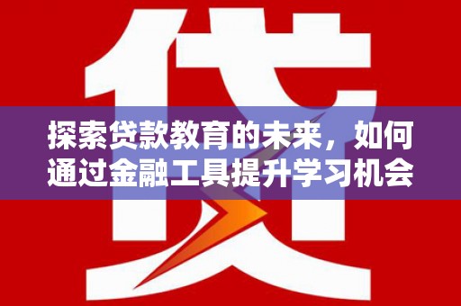 汉川探索贷款教育的未来，如何通过金融工具提升学习机会