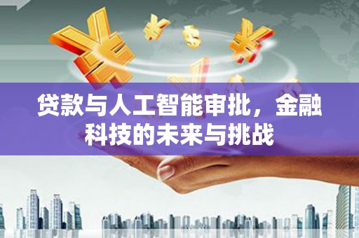 汉川贷款与人工智能审批，金融科技的未来与挑战