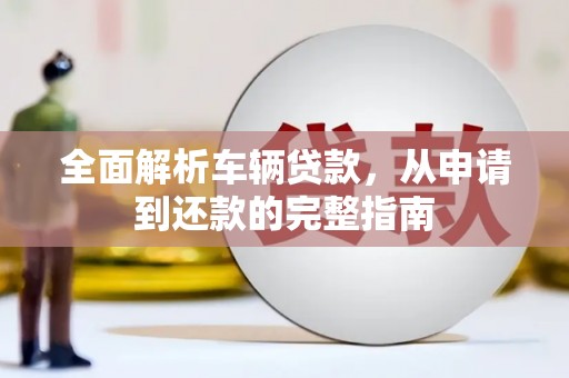 汉川全面解析车辆贷款，从申请到还款的完整指南