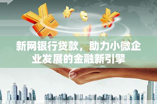 汉川新网银行贷款，助力小微企业发展的金融新引擎