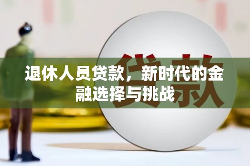 汉川退休人员贷款，新时代的金融选择与挑战