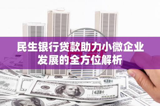 汉川民生银行贷款助力小微企业发展的全方位解析