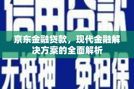 汉川京东金融贷款，现代金融解决方案的全面解析