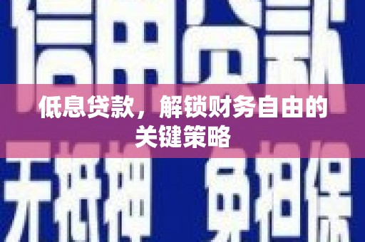 汉川低息贷款，解锁财务自由的关键策略