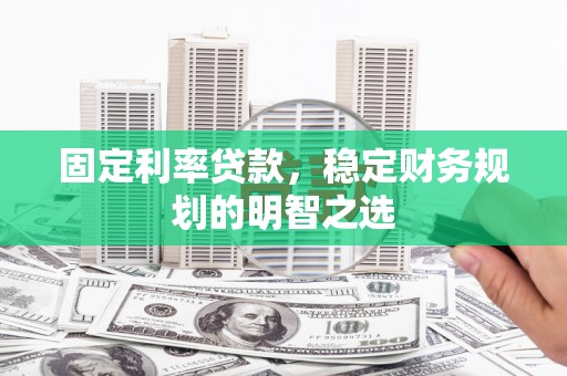 汉川固定利率贷款，稳定财务规划的明智之选