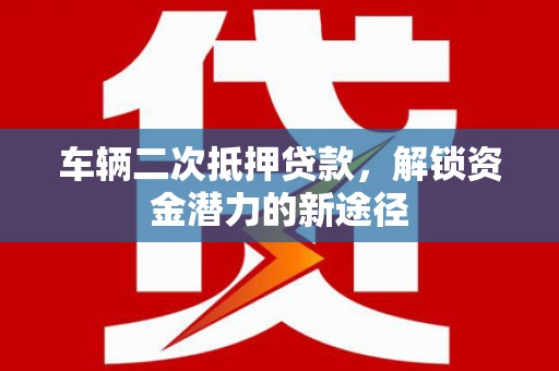 汉川车辆二次抵押贷款，解锁资金潜力的新途径