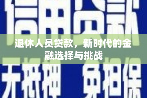 汉川退休人员贷款，新时代的金融选择与挑战