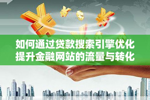 汉川如何通过贷款搜索引擎优化提升金融网站的流量与转化率