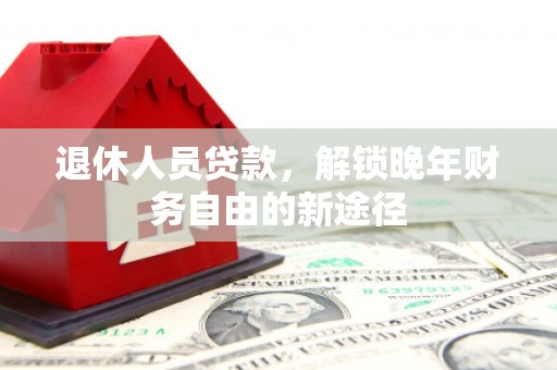 汉川退休人员贷款，解锁晚年财务自由的新途径