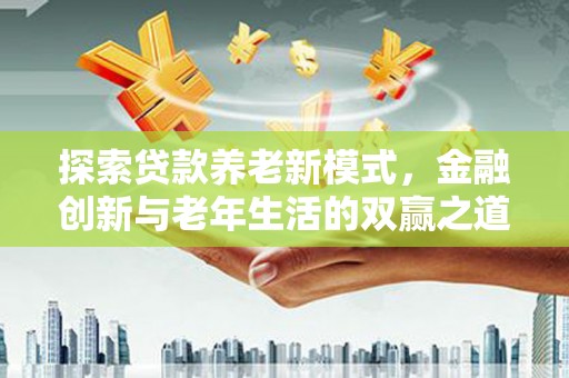 汉川探索贷款养老新模式，金融创新与老年生活的双赢之道