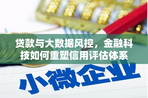 汉川贷款与大数据风控，金融科技如何重塑信用评估体系