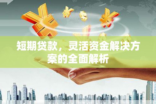 汉川短期贷款，灵活资金解决方案的全面解析