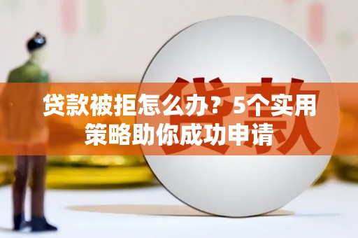 汉川贷款被拒怎么办？5个实用策略助你成功申请