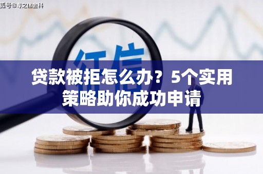 汉川贷款被拒怎么办？5个实用策略助你成功申请