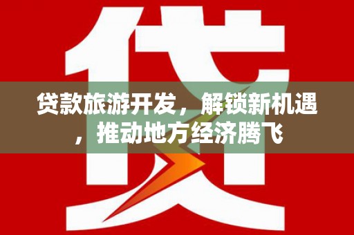 汉川贷款旅游开发，解锁新机遇，推动地方经济腾飞