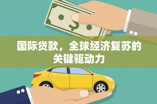 汉川国际贷款，全球经济复苏的关键驱动力