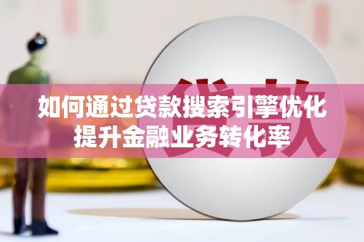 汉川如何通过贷款搜索引擎优化提升金融业务转化率