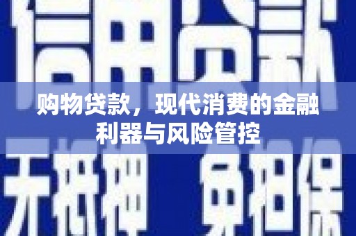 汉川购物贷款，现代消费的金融利器与风险管控