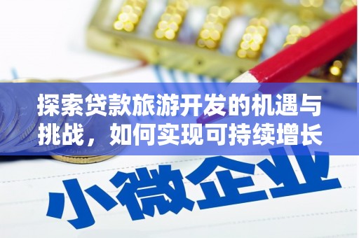汉川探索贷款旅游开发的机遇与挑战，如何实现可持续增长