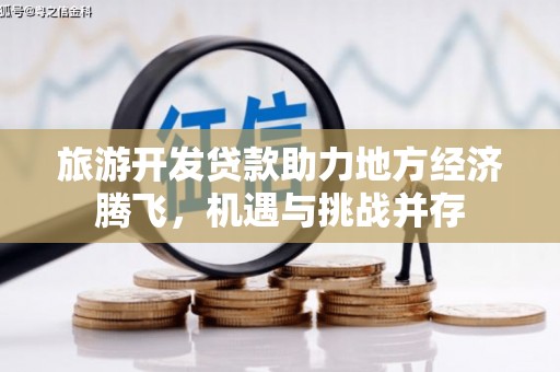 汉川旅游开发贷款助力地方经济腾飞，机遇与挑战并存
