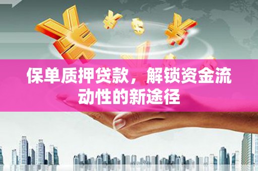 汉川保单质押贷款，解锁资金流动性的新途径