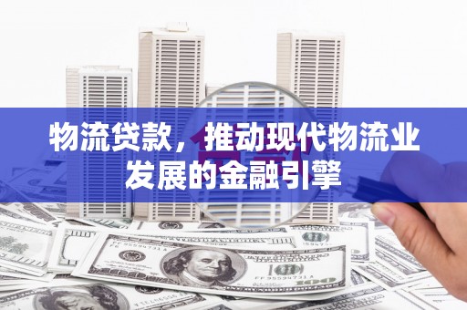 汉川物流贷款，推动现代物流业发展的金融引擎