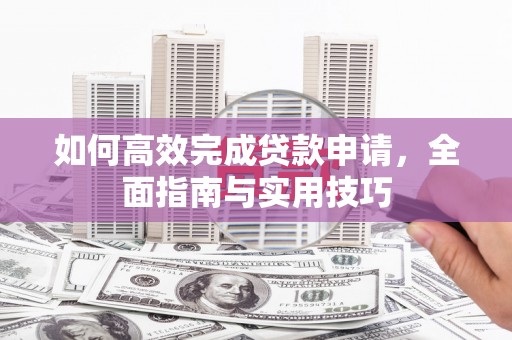 汉川如何高效完成贷款申请，全面指南与实用技巧