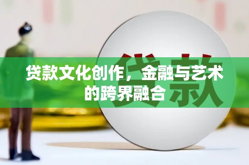 汉川贷款文化创作，金融与艺术的跨界融合