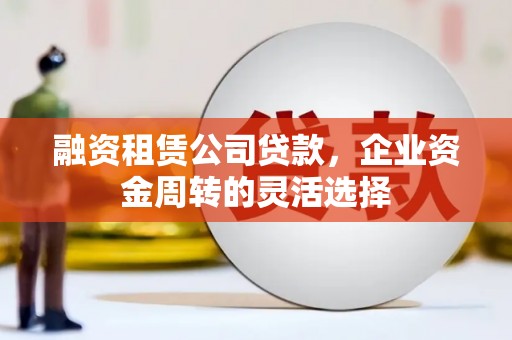 汉川融资租赁公司贷款，企业资金周转的灵活选择