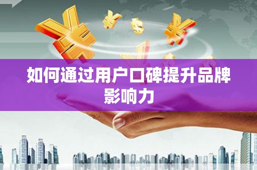 汉川如何通过用户口碑提升品牌影响力
