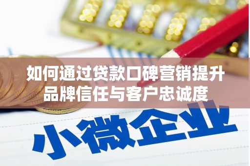 汉川如何通过贷款口碑营销提升品牌信任与客户忠诚度