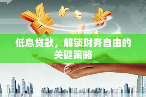 汉川低息贷款，解锁财务自由的关键策略
