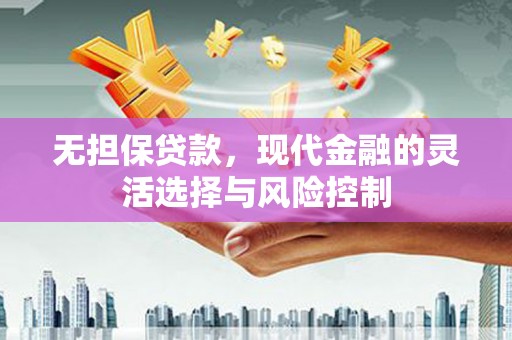 汉川无担保贷款，现代金融的灵活选择与风险控制