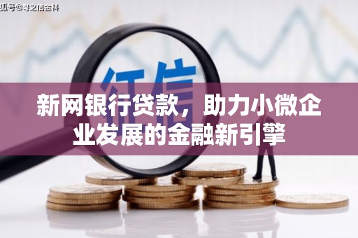 汉川新网银行贷款，助力小微企业发展的金融新引擎