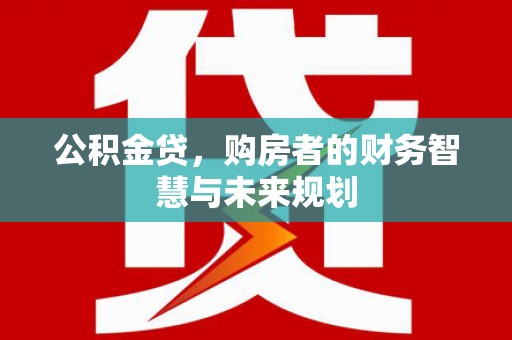 汉川公积金贷，购房者的财务智慧与未来规划
