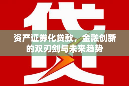 汉川资产证券化贷款，金融创新的双刃剑与未来趋势
