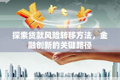 汉川探索贷款风险转移方法，金融创新的关键路径