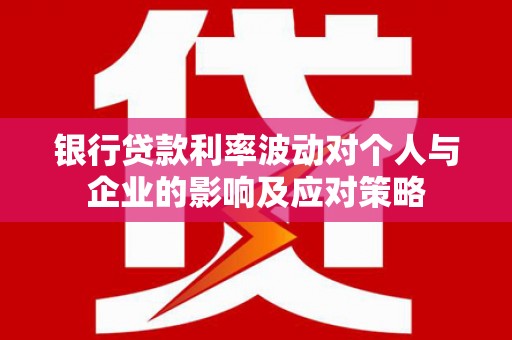 汉川银行贷款利率波动对个人与企业的影响及应对策略