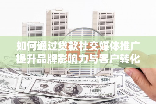 汉川如何通过贷款社交媒体推广提升品牌影响力与客户转化率