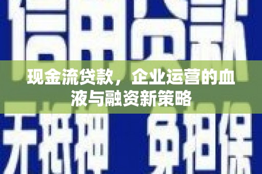 汉川现金流贷款，企业运营的血液与融资新策略