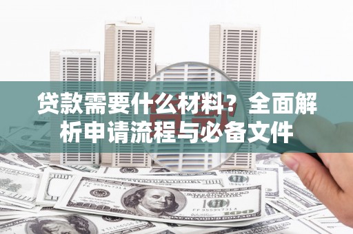 汉川贷款需要什么材料？全面解析申请流程与必备文件