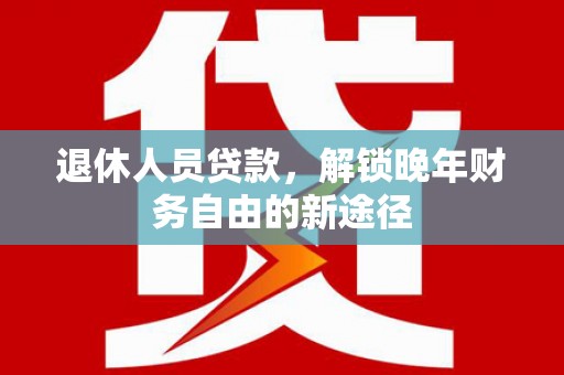 汉川退休人员贷款，解锁晚年财务自由的新途径