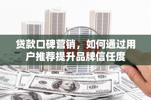 汉川贷款口碑营销，如何通过用户推荐提升品牌信任度