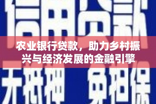 汉川农业银行贷款，助力乡村振兴与经济发展的金融引擎