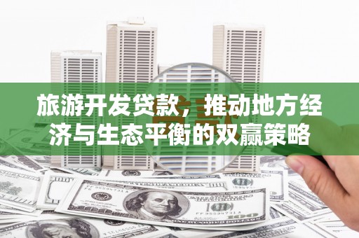 汉川旅游开发贷款，推动地方经济与生态平衡的双赢策略