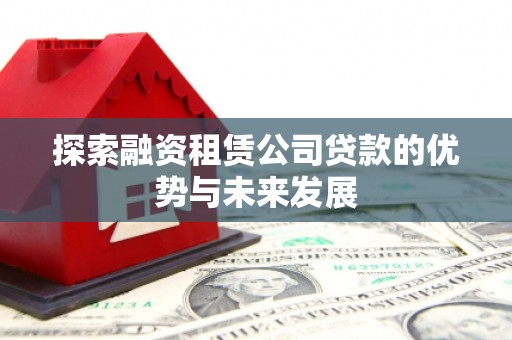 汉川探索融资租赁公司贷款的优势与未来发展