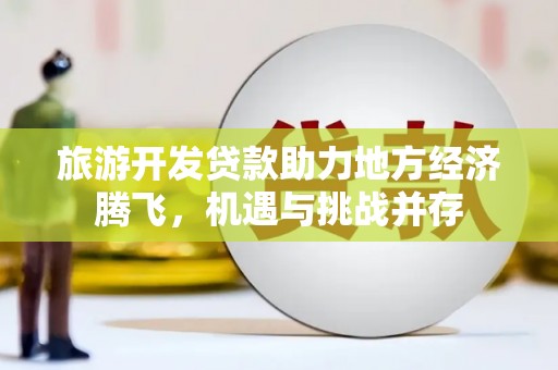 汉川旅游开发贷款助力地方经济腾飞，机遇与挑战并存